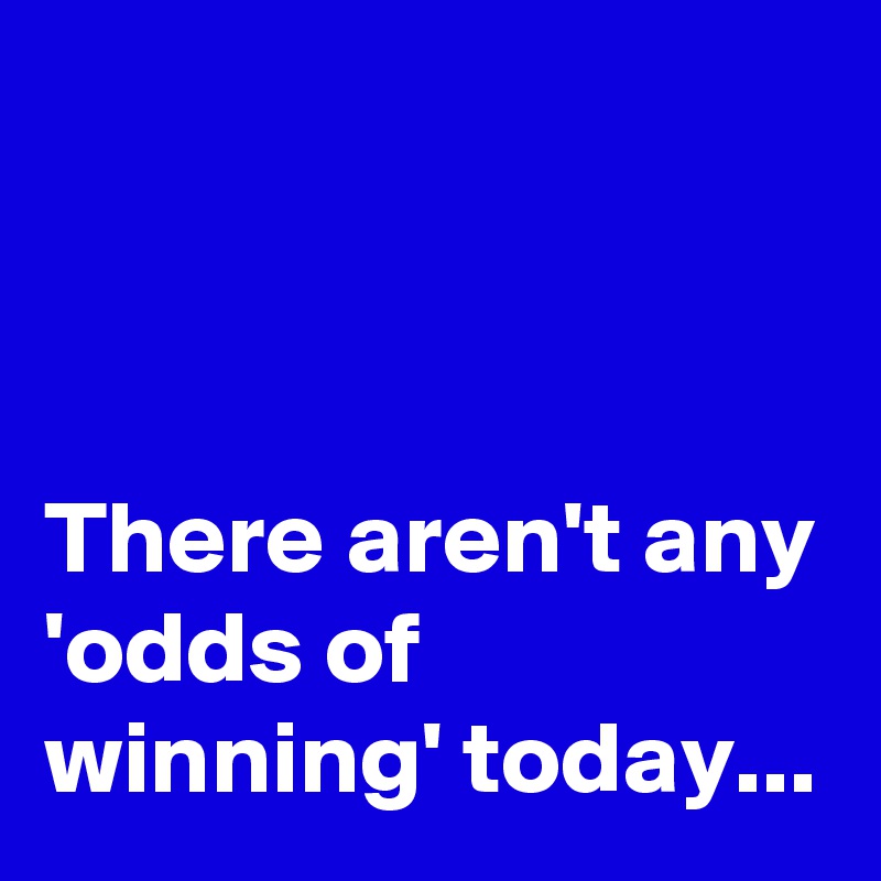 



There aren't any 'odds of winning' today...