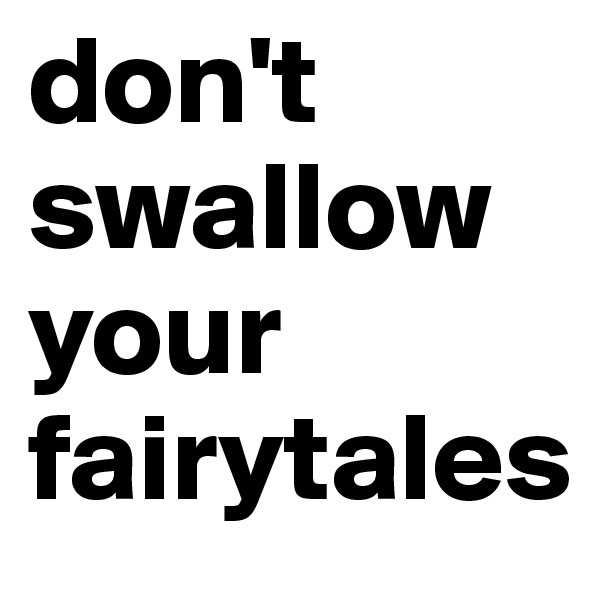 don't
swallow
your
fairytales