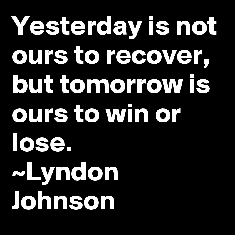 Yesterday is not ours to recover, but tomorrow is ours to win or lose.
~Lyndon Johnson