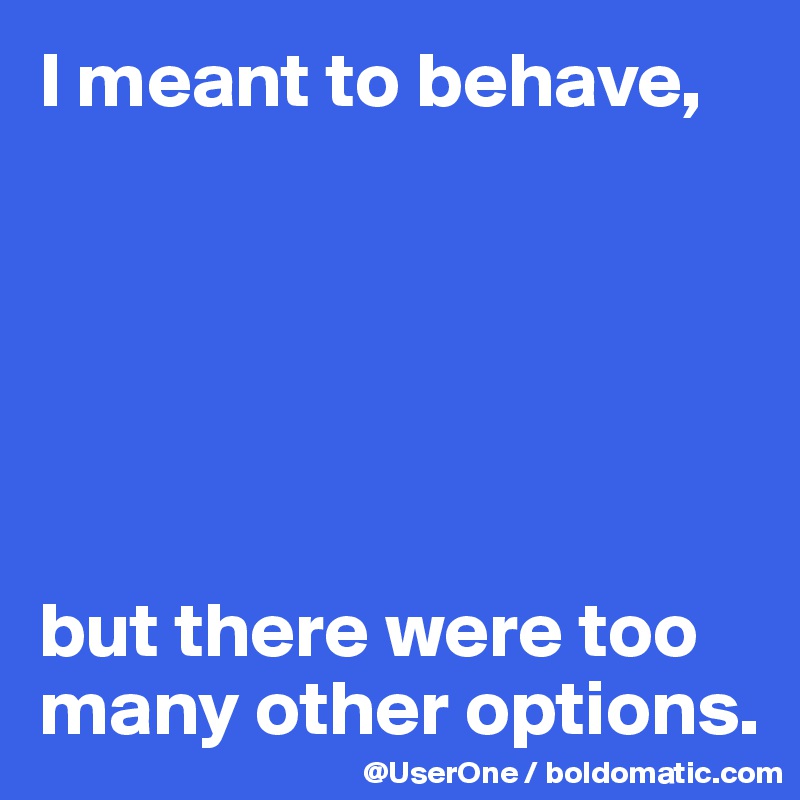 I meant to behave,






but there were too many other options.