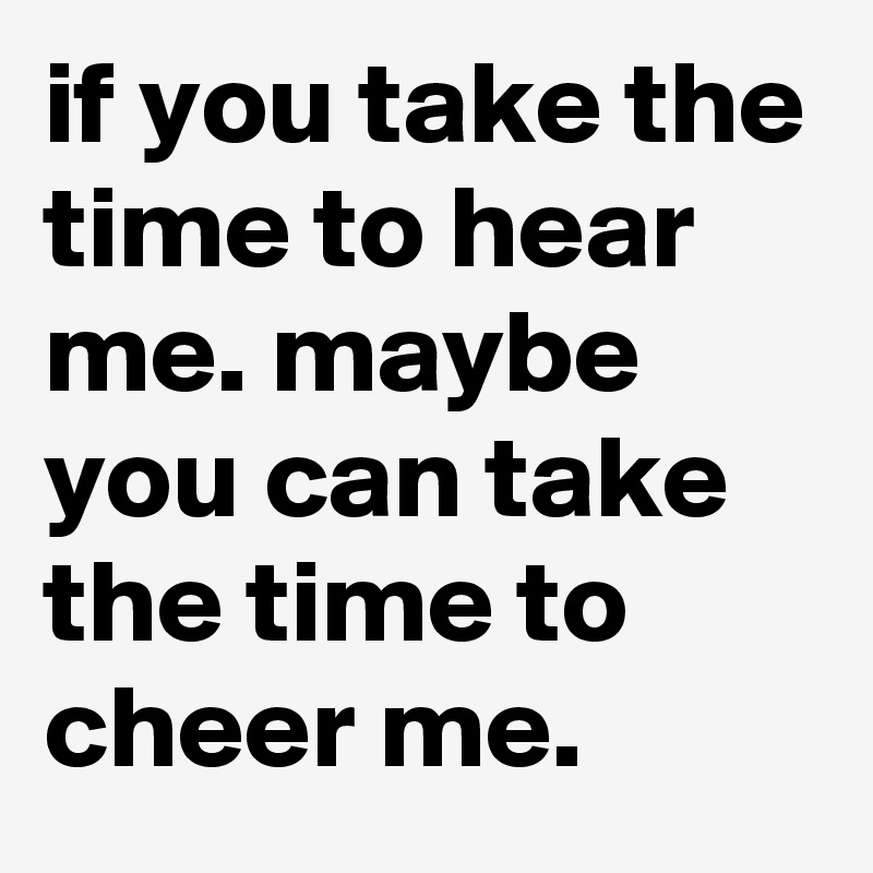 if you take the time to hear me. maybe you can take the time to cheer me. 