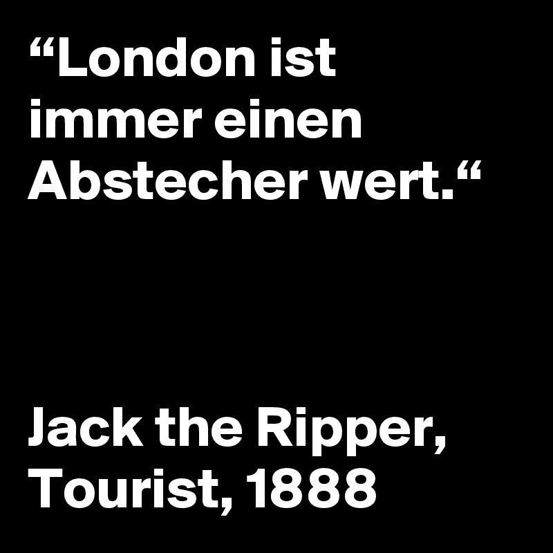 “London ist immer einen Abstecher wert.“



Jack the Ripper, Tourist, 1888