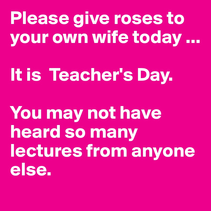 Please give roses to your own wife today ...

It is  Teacher's Day.

You may not have heard so many lectures from anyone else. 