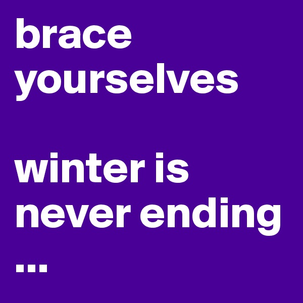 brace yourselves 

winter is never ending
...