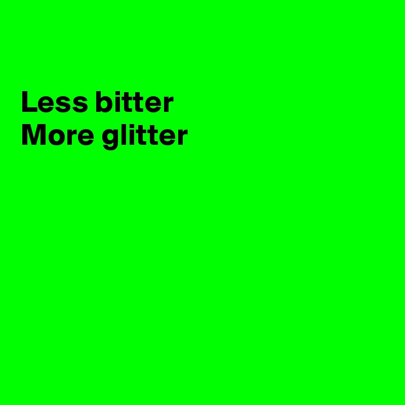 

Less bitter
More glitter






