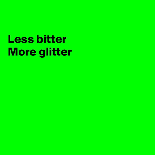 

Less bitter
More glitter






