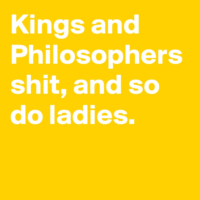 Kings and Philosophers shit, and so do ladies. 