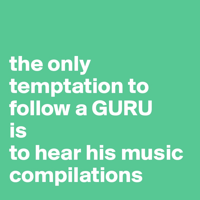 

the only temptation to follow a GURU 
is 
to hear his music 
compilations
