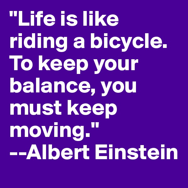 "Life is like riding a bicycle. To keep your balance, you must keep moving."
--Albert Einstein