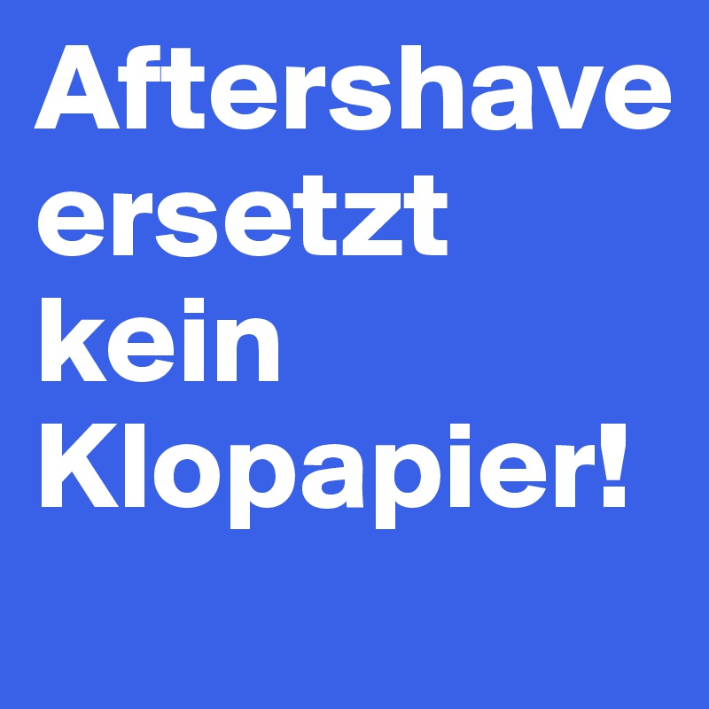 Aftershave ersetzt kein Klopapier!
