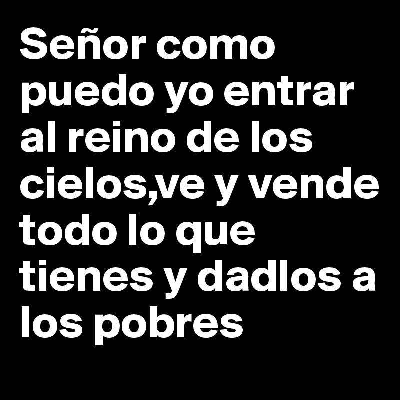 Señor como puedo yo entrar al reino de los cielos,ve y vende todo lo que tienes y dadlos a los pobres