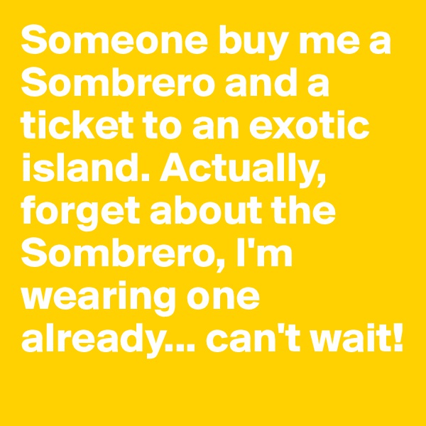 Someone buy me a Sombrero and a ticket to an exotic island. Actually, forget about the Sombrero, I'm wearing one already... can't wait!