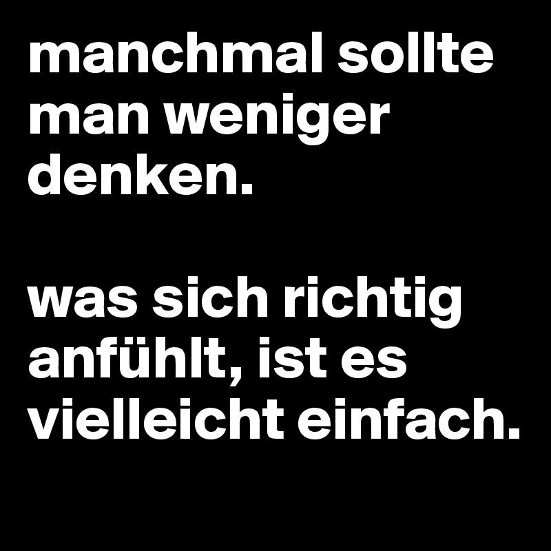 manchmal sollte man weniger denken. 

was sich richtig anfühlt, ist es vielleicht einfach.