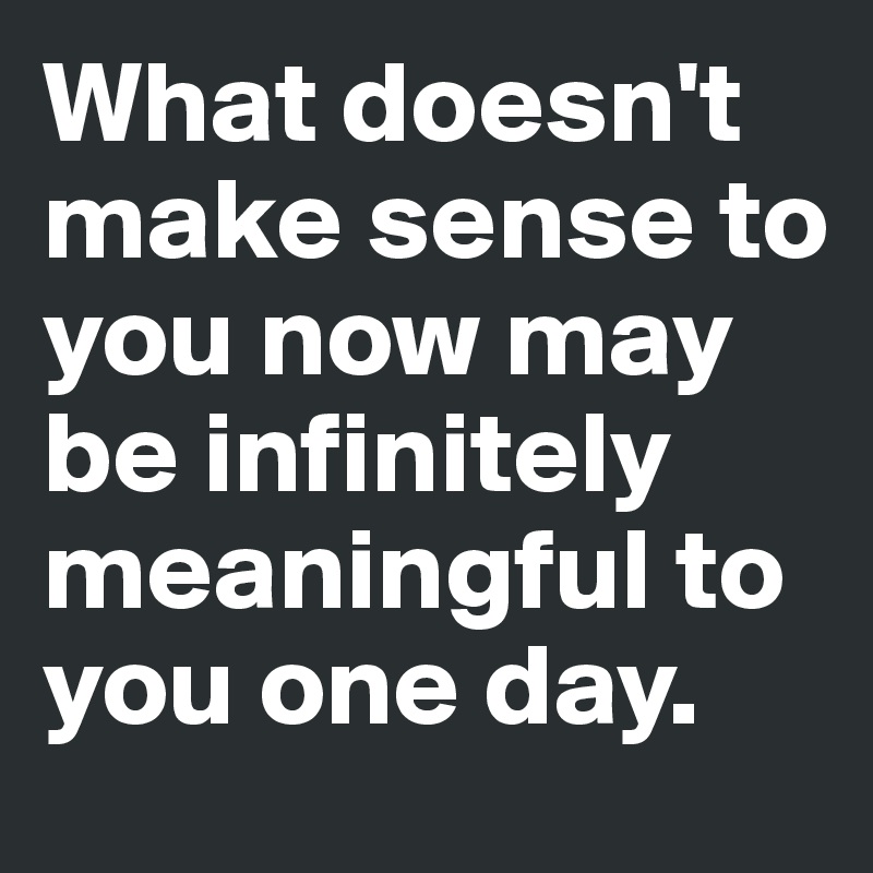 What Doesn T Make Sense To You Now May Be Infinitely Meaningful To You One Day Post By Dependentdraft On Boldomatic