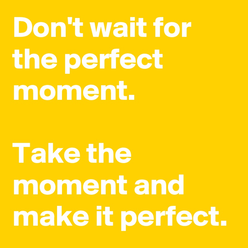 Don't wait for the perfect moment.

Take the moment and make it perfect.