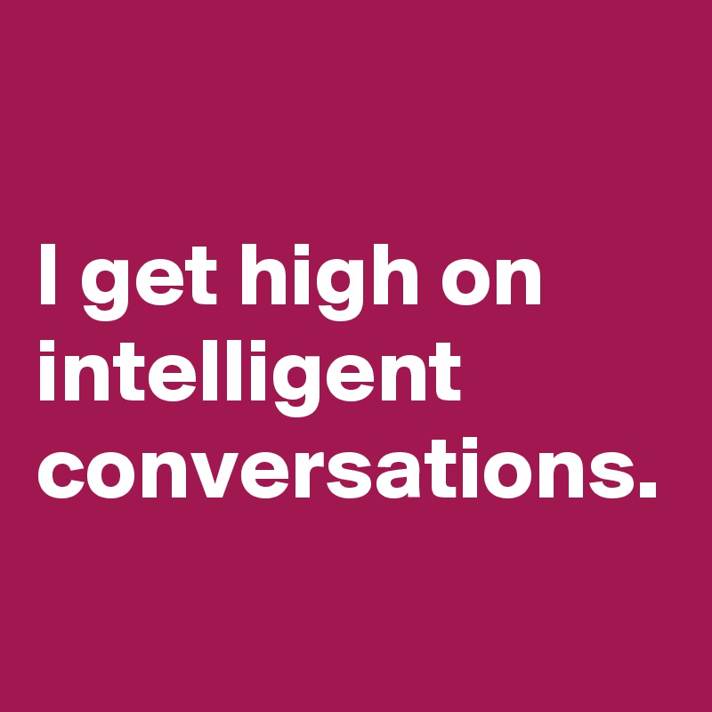 

I get high on 
intelligent
conversations.
