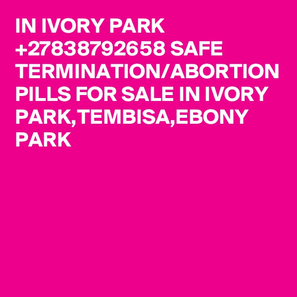 IN IVORY PARK +27838792658 SAFE TERMINATION/ABORTION PILLS FOR SALE IN IVORY PARK,TEMBISA,EBONY PARK
