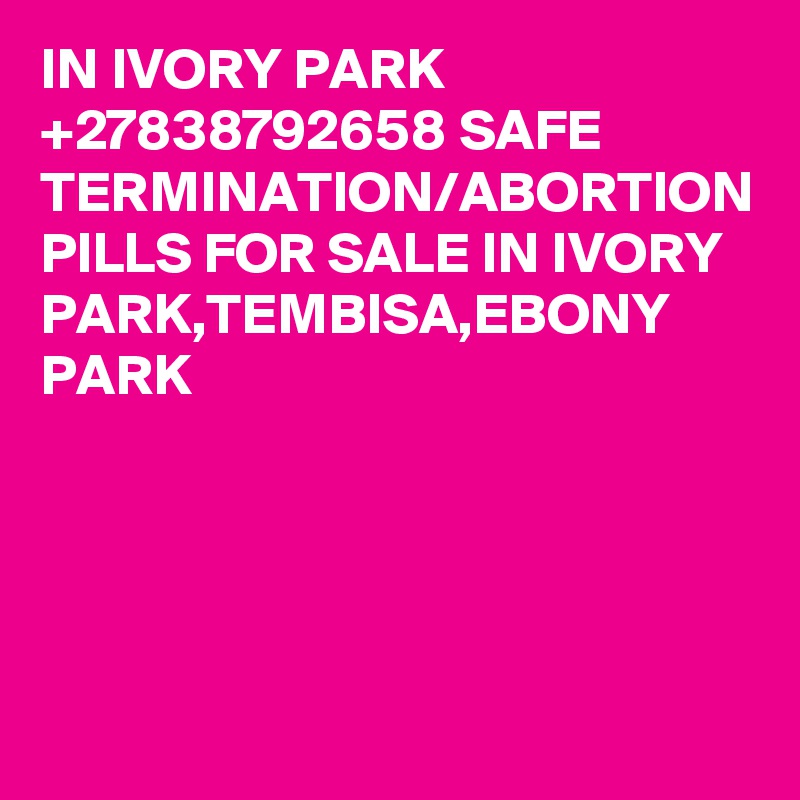IN IVORY PARK +27838792658 SAFE TERMINATION/ABORTION PILLS FOR SALE IN IVORY PARK,TEMBISA,EBONY PARK
