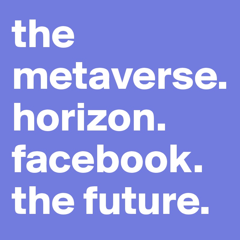 the metaverse.
horizon.
facebook.
the future.