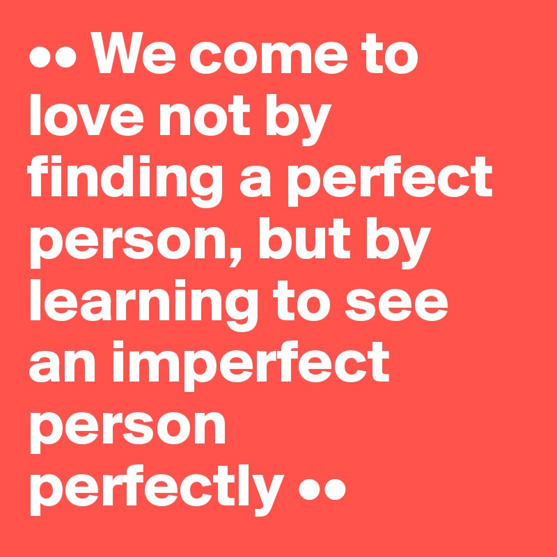 •• We come to love not by finding a perfect person, but by learning to see an imperfect person 
perfectly ••