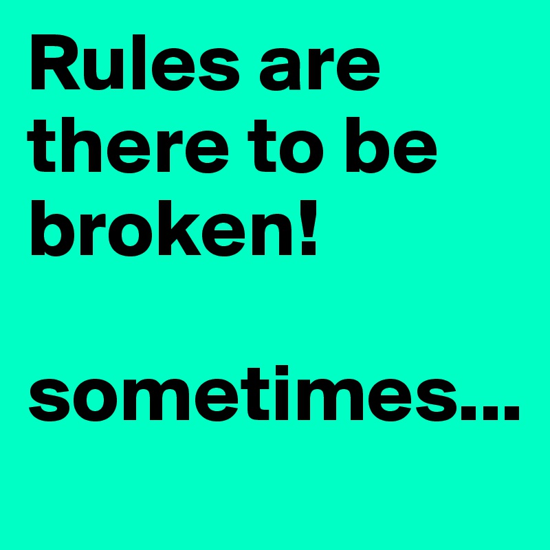 Rules are there to be broken! 

sometimes...
