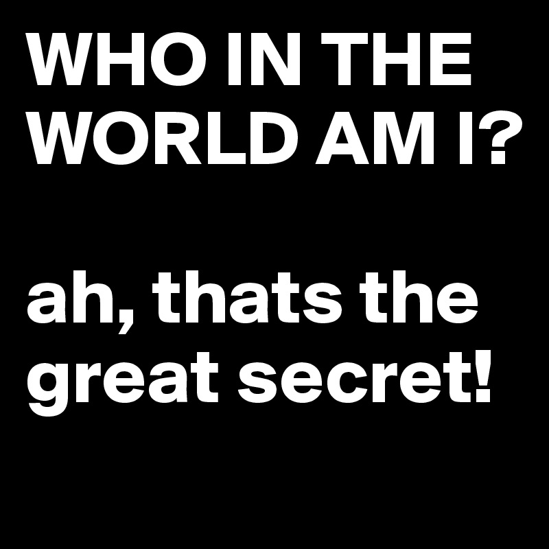 WHO IN THE WORLD AM I?

ah, thats the great secret!

