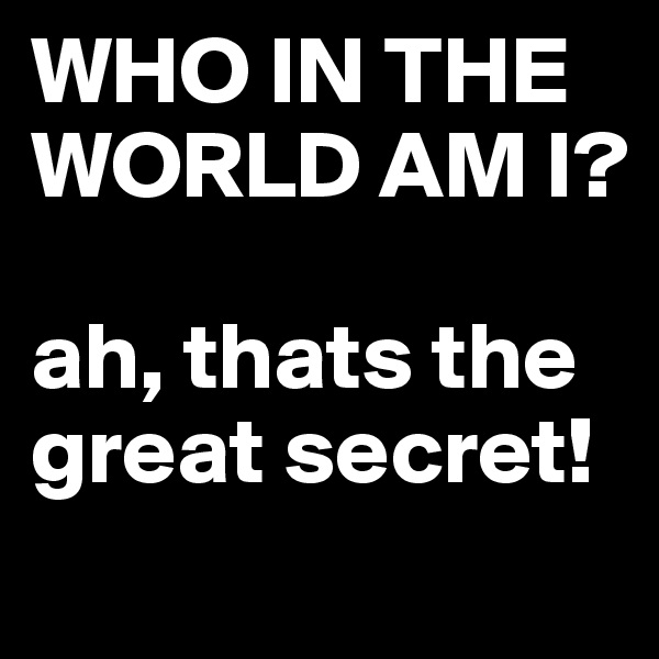 WHO IN THE WORLD AM I?

ah, thats the great secret!
