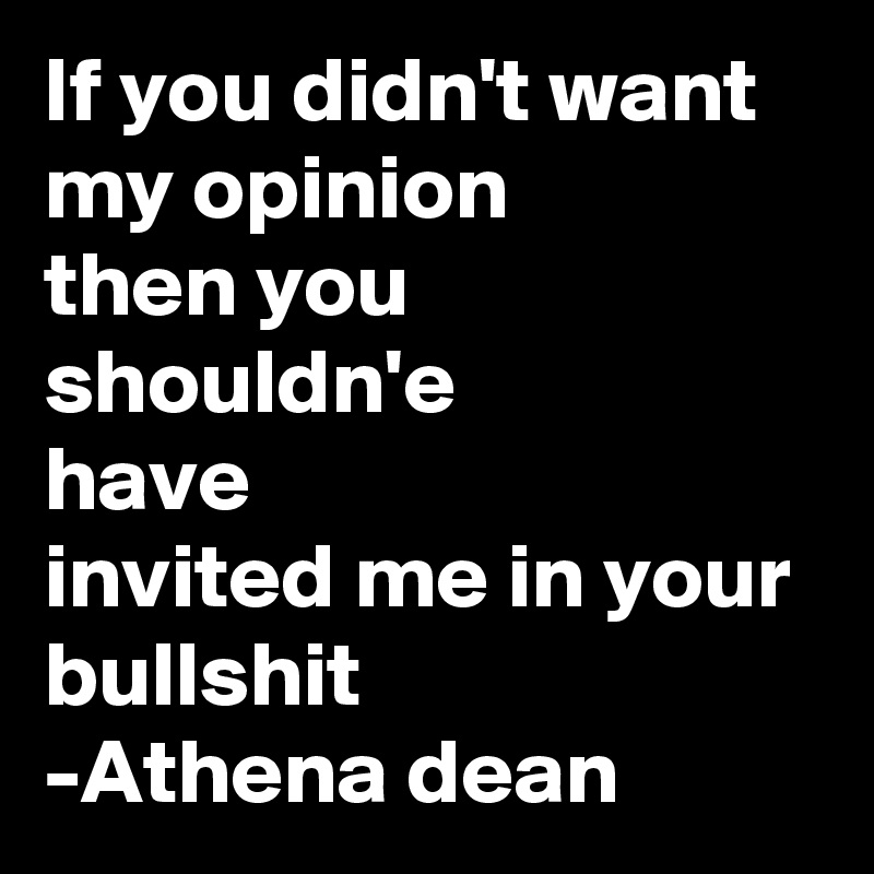 If you didn't want my opinion 
then you shouldn'e
have
invited me in your bullshit
-Athena dean  