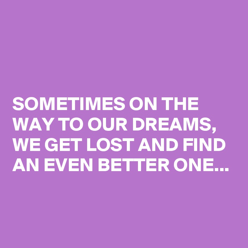 



SOMETIMES ON THE WAY TO OUR DREAMS, WE GET LOST AND FIND AN EVEN BETTER ONE...

