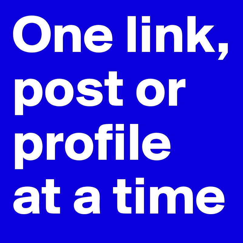 One link, post or profile at a time