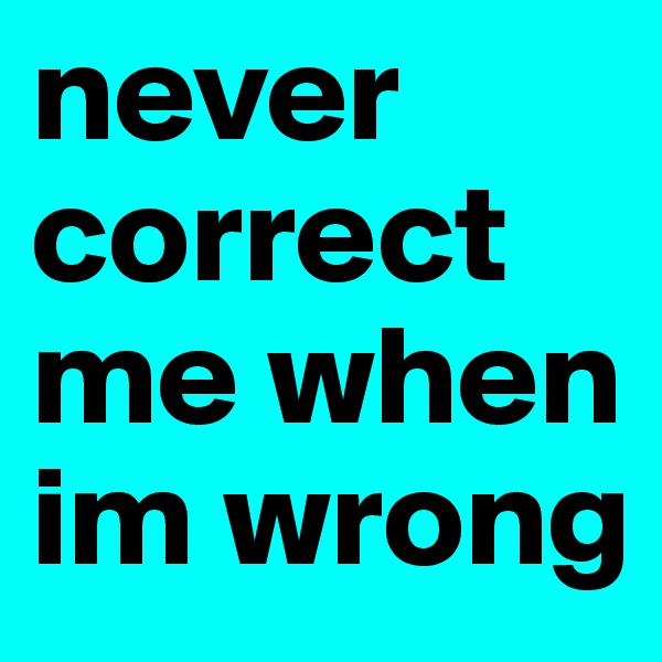 never correct me when im wrong