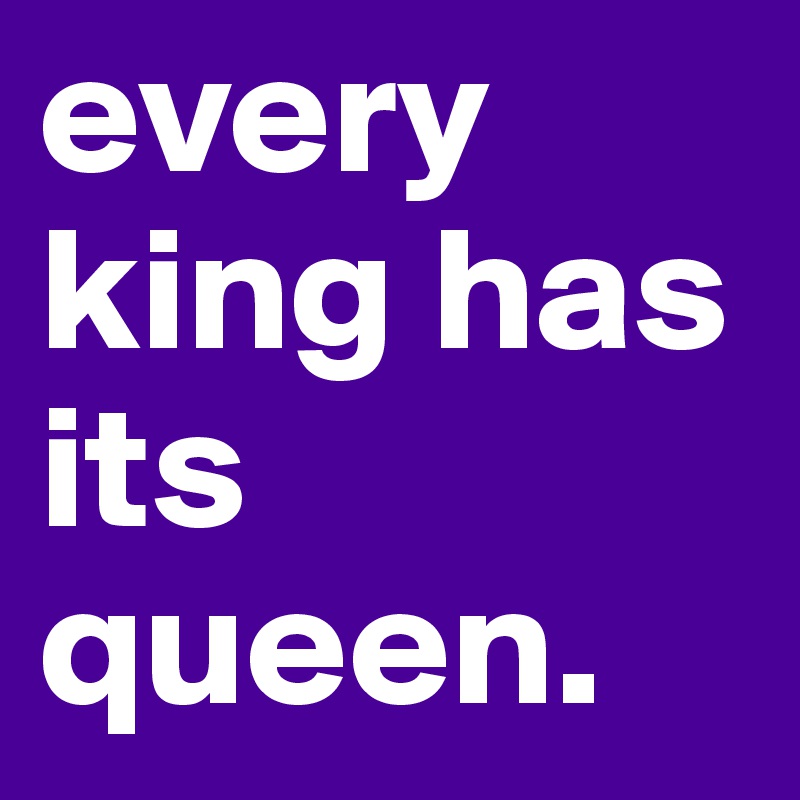 every king has its queen. 