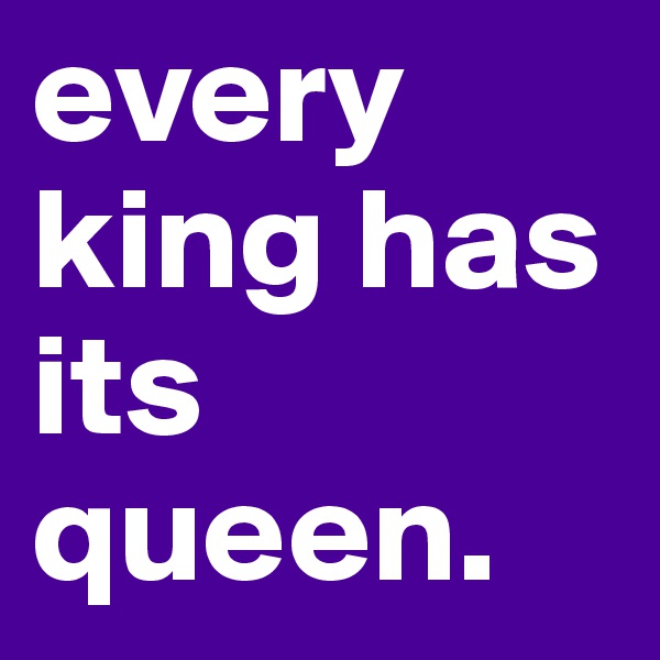 every king has its queen. 