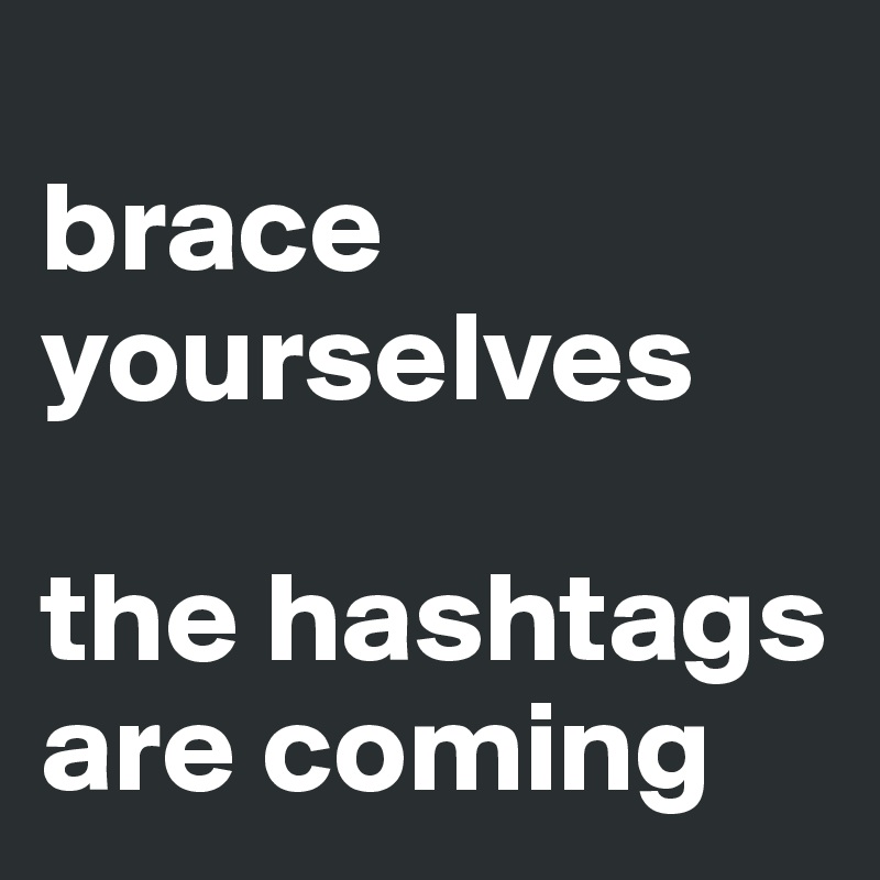 
brace yourselves

the hashtags are coming