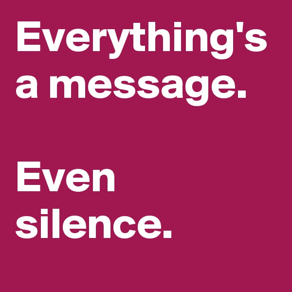 Everything's a message. 

Even silence.