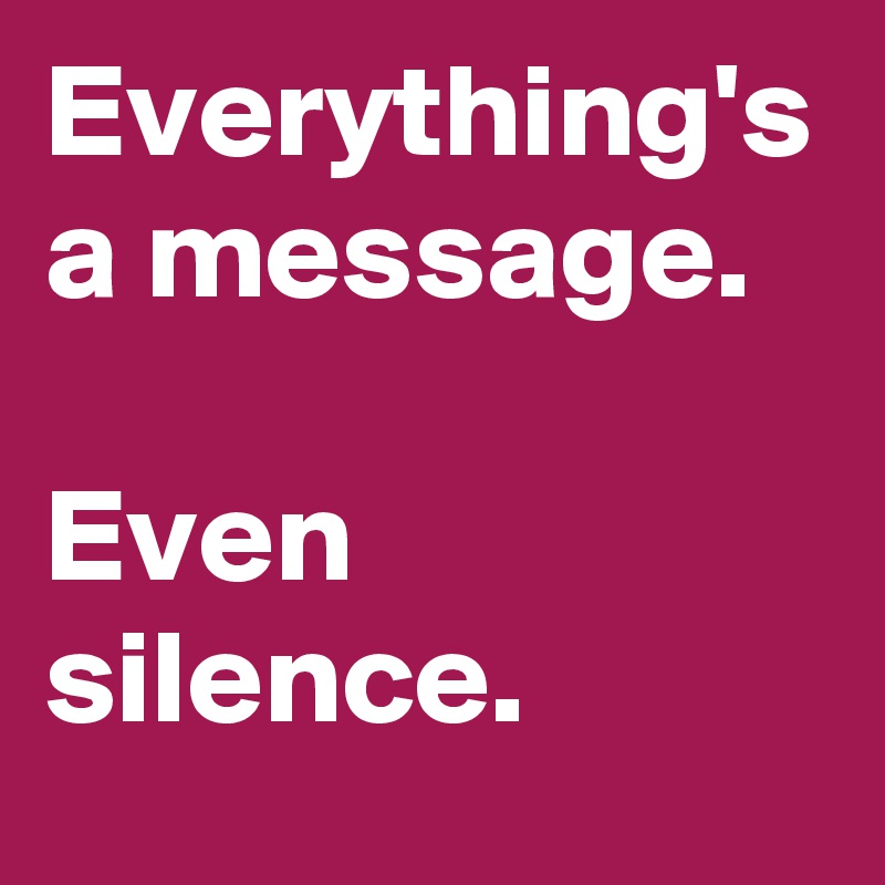Everything's a message. 

Even silence.