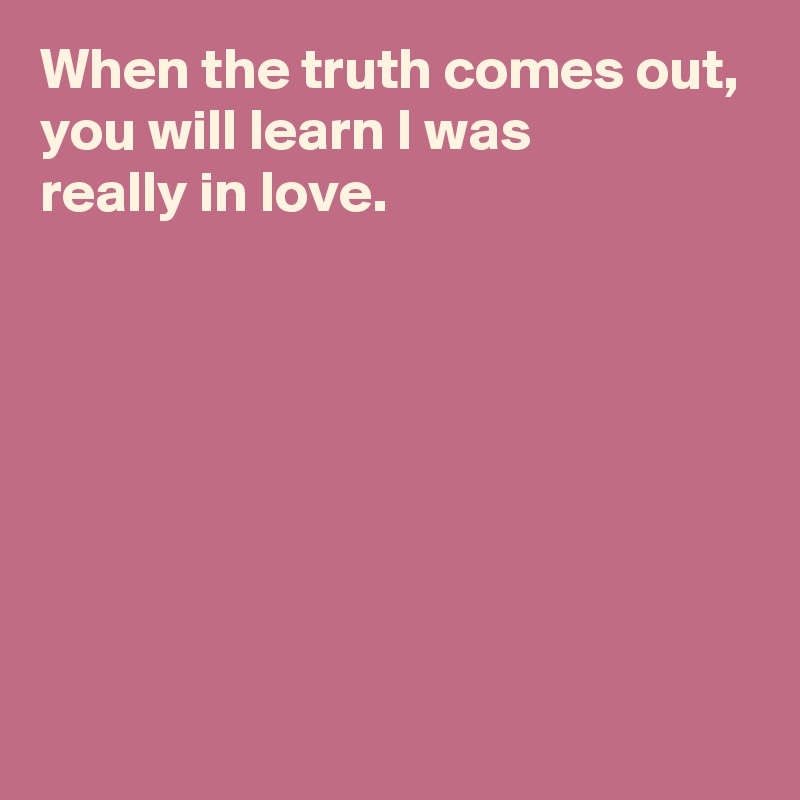 When the truth comes out,
you will learn I was 
really in love.







