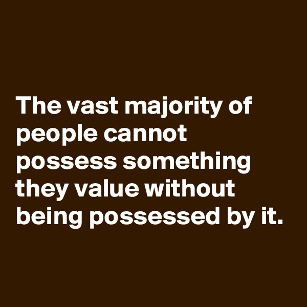 

The vast majority of people cannot possess something they value without being possessed by it.


