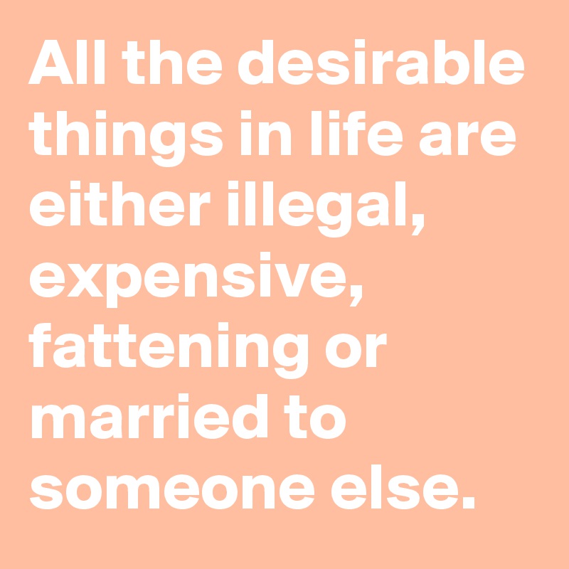 All the desirable things in life are either illegal, expensive, fattening or married to someone else.
