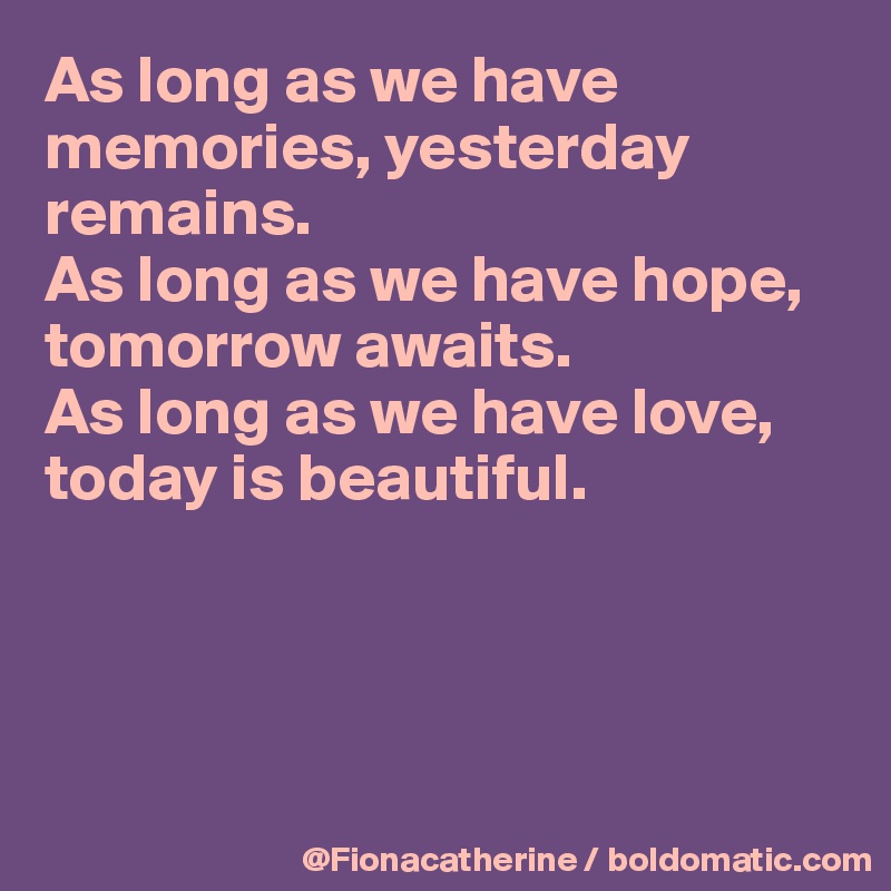 As long as we have memories, yesterday 
remains.
As long as we have hope,
tomorrow awaits.
As long as we have love,
today is beautiful.




