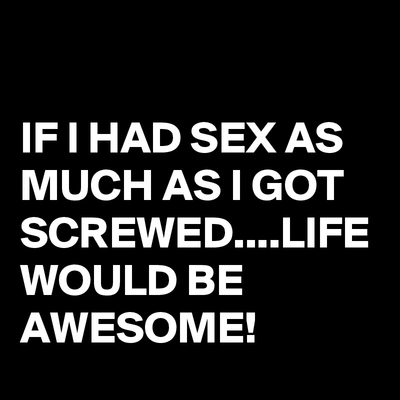 

IF I HAD SEX AS MUCH AS I GOT SCREWED....LIFE WOULD BE AWESOME! 