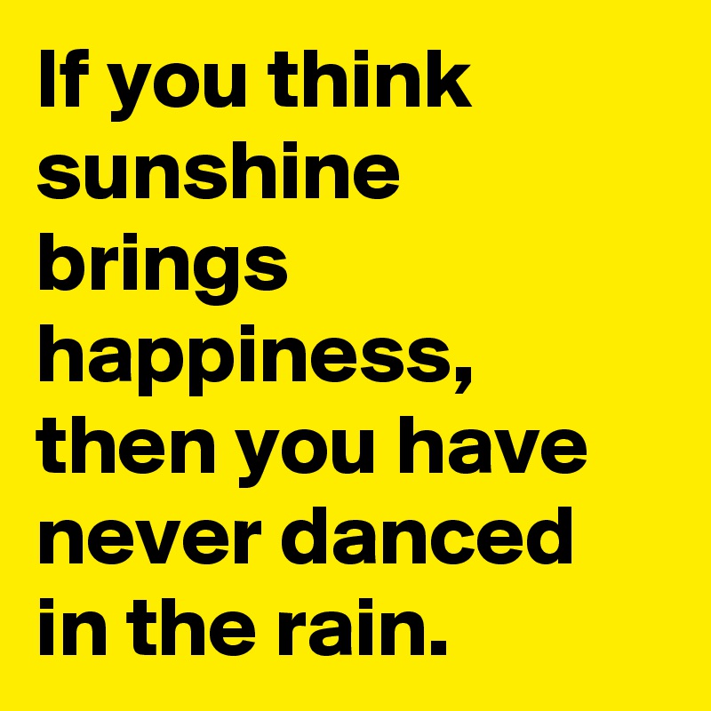 If you think sunshine brings happiness, then you have never danced in the rain.