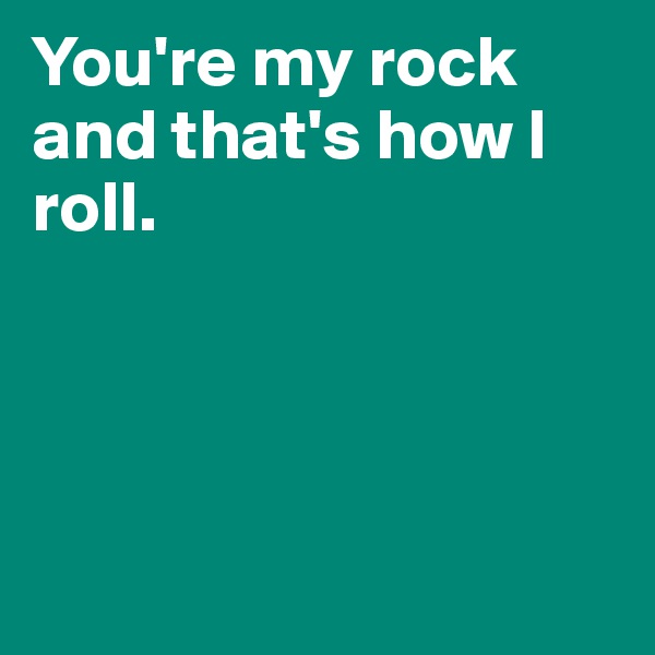 You're my rock and that's how I roll. 




