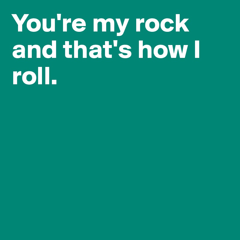 You're my rock and that's how I roll. 




