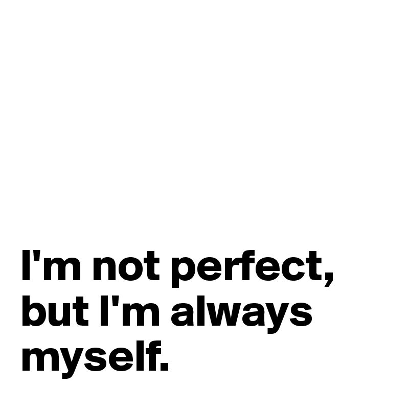 




I'm not perfect, but I'm always myself.