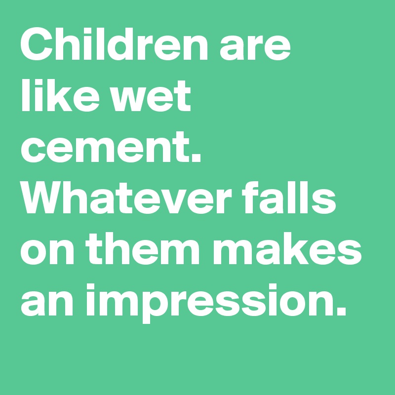 Children are like wet cement. Whatever falls on them makes an impression.