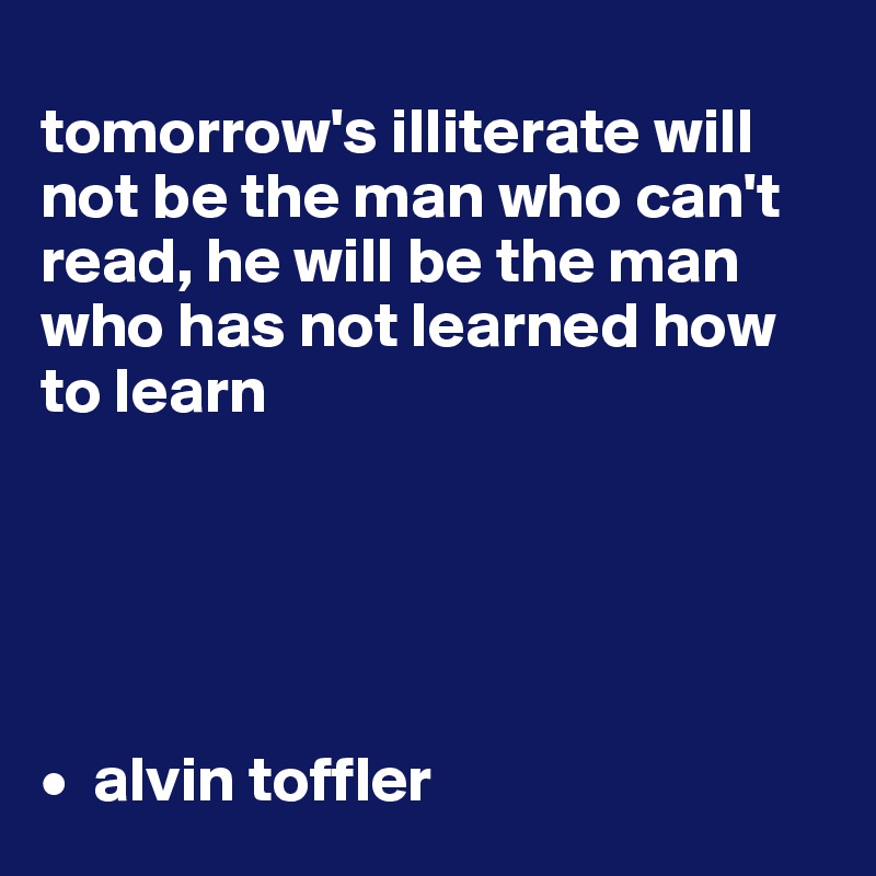 
tomorrow's illiterate will not be the man who can't read, he will be the man who has not learned how to learn





•  alvin toffler