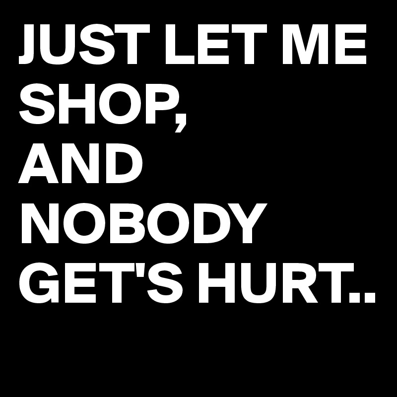 JUST LET ME SHOP,
AND NOBODY
GET'S HURT..