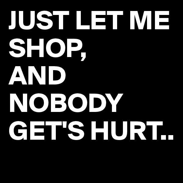 JUST LET ME SHOP,
AND NOBODY
GET'S HURT..
