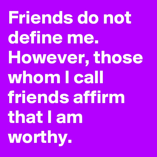 Friends do not define me. However, those whom I call friends affirm that I am worthy.